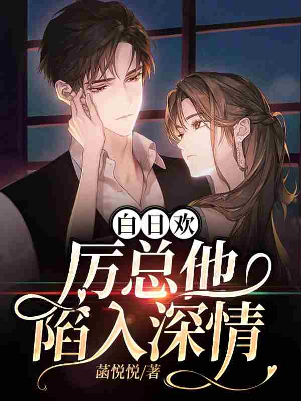 白日欢：厉总他陷入深情免费阅读，白日欢：厉总他陷入深情章节目录