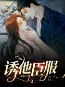 诱他臣服小说完整版全文免费阅读-经典文