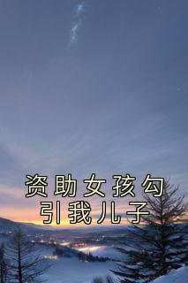 婷婷小微小说无删节|《资助女孩勾引我儿子》无错版