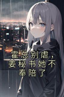 《霍总别虐，姜秘书她不奉陪了》完结版在线试读|《霍总别虐，姜秘书她不奉陪了》最新章节目录