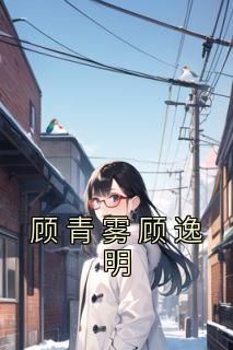 《顾青雾顾逸明》无错版|顾青雾顾逸明小说无广告