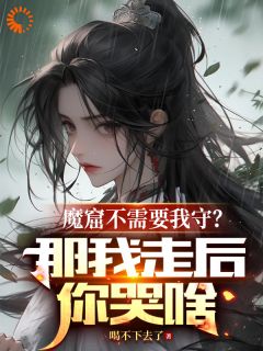《魔窟不需要我守？那我走后你哭啥》小说免费阅读|第13章