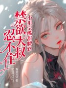 小祖宗嘴甜腰软，禁欲大叔忍不住木宁顾